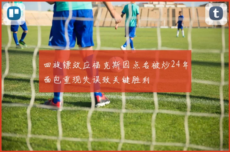 回旋镖效应福克斯因点名被炒24年面包重现失误致关键胜利
