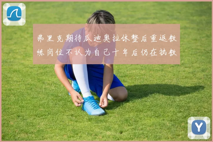 弗里克期待瓜迪奥拉休整后重返教练岗位不认为自己十年后仍在执教
