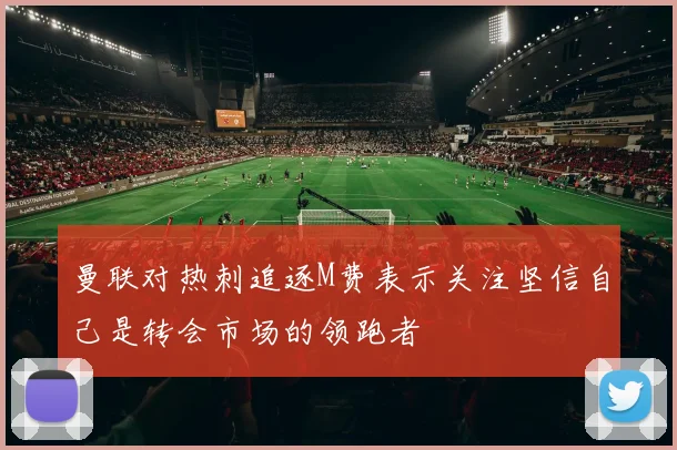 曼联对热刺追逐M费表示关注坚信自己是转会市场的领跑者
