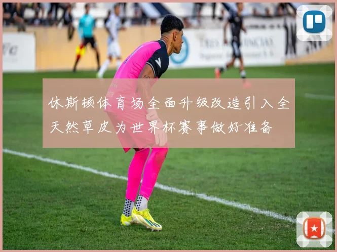 休斯顿体育场全面升级改造引入全天然草皮为世界杯赛事做好准备