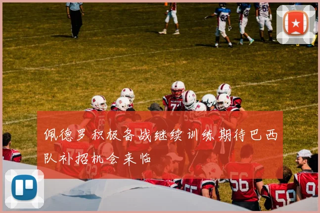 佩德罗积极备战继续训练期待巴西队补招机会来临