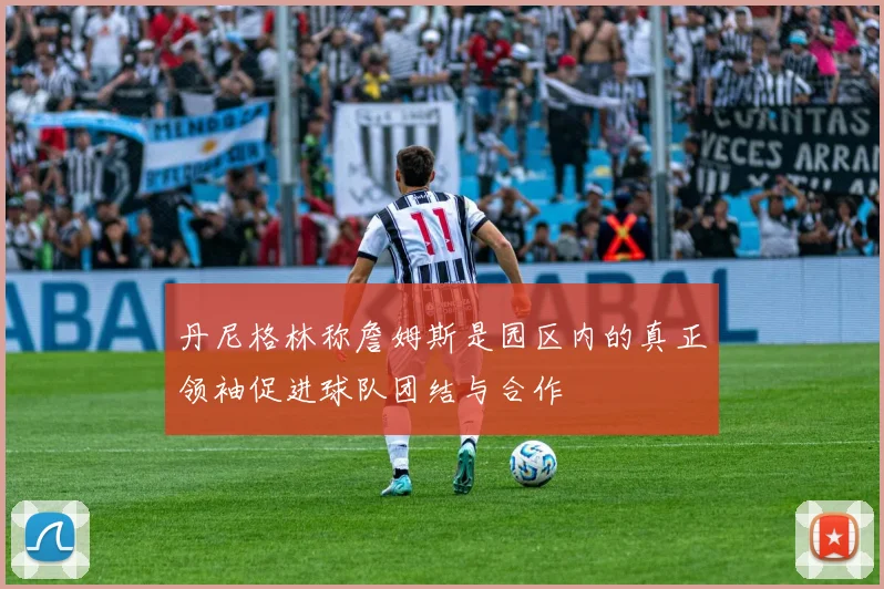 丹尼格林称詹姆斯是园区内的真正领袖促进球队团结与合作