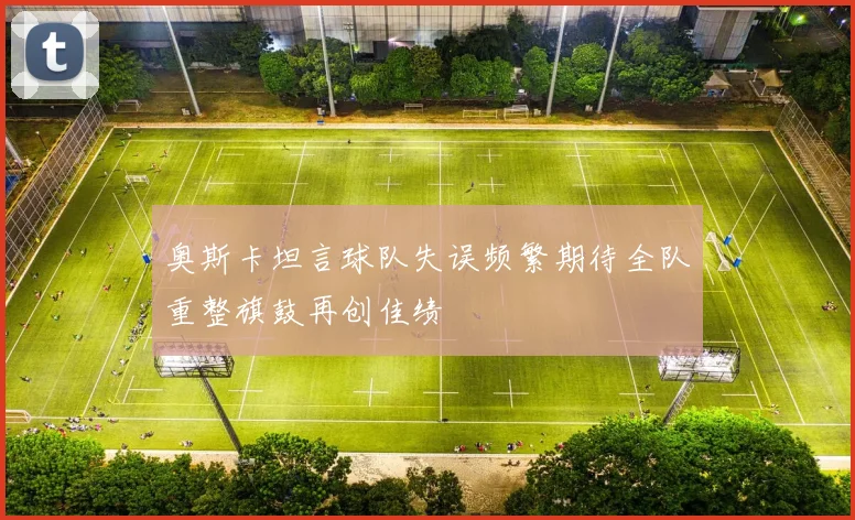 奥斯卡坦言球队失误频繁期待全队重整旗鼓再创佳绩