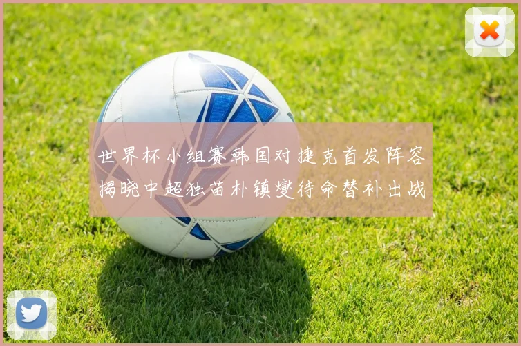 世界杯小组赛韩国对捷克首发阵容揭晓中超独苗朴镇燮待命替补出战