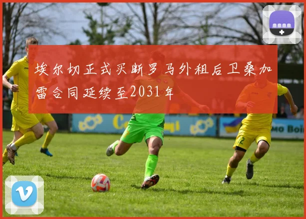 埃尔切正式买断罗马外租后卫桑加雷合同延续至2031年