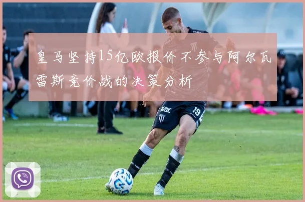 皇马坚持15亿欧报价不参与阿尔瓦雷斯竞价战的决策分析