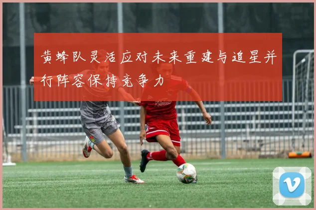 黄蜂队灵活应对未来重建与追星并行阵容保持竞争力