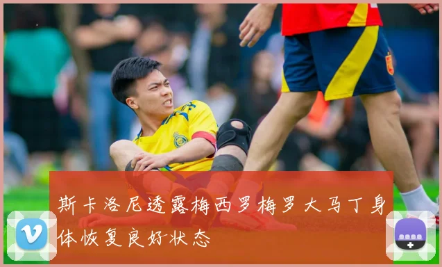 斯卡洛尼透露梅西罗梅罗大马丁身体恢复良好状态