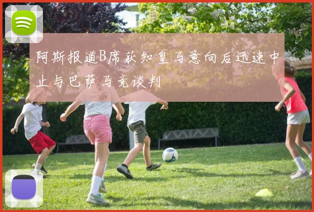 阿斯报道B席获知皇马意向后迅速中止与巴萨马竞谈判